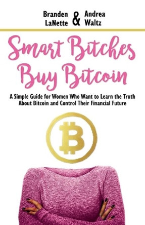 Smart Bitches Buy Bitcoin: A Simple Guide for Women Who Want to Learn the Truth About Bitcoin and Control Their Financial Future by Andrea Waltz 9781947814547