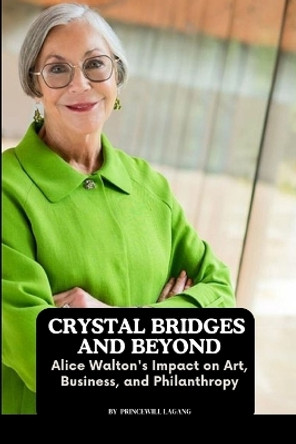 Crystal Bridges and Beyond: Alice Walton's Impact on Art, Business, and Philanthropy by Princewill Lagang 9785052129916
