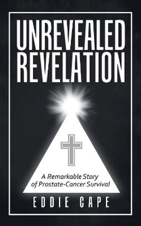 Unrevealed Revelation: A Remarkable Story of Prostate-Cancer Survival by Eddie Cape 9781973621027