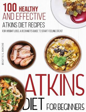 Atkins Diet For Beginners: 100 Healthy and Effective Atkins Diet Recipes for Weight Loss. A Beginner's Guide to Start Feeling Great by Brigitte S Romero 9781801573771