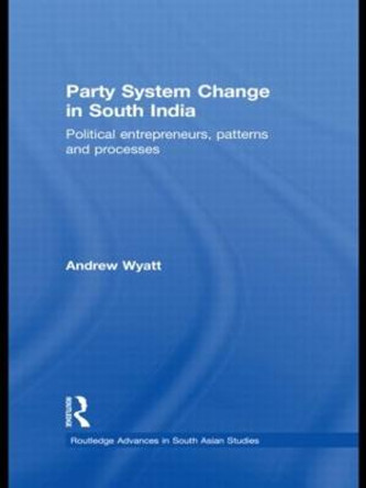 Party System Change in South India: Political Entrepreneurs, Patterns and Processes by Andrew Wyatt