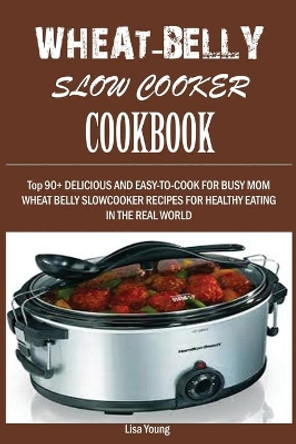 Wheat-Belly Slow Cooker Cookbook: Top 90+ Delicious, and Easy-To-Cook for Busy Mom and Dad Wheat Belly Slow Cooker Recipes for a Healthy Eating in the Real World. by Lisa Young 9781950772896