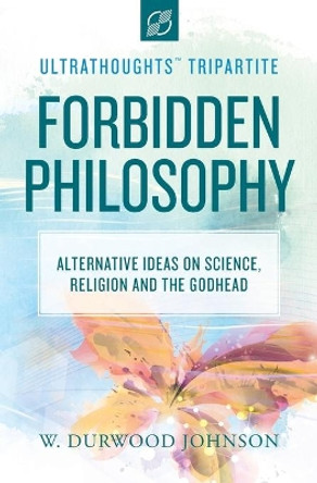 Forbidden Philosophy: Alternative Ideas on Science, Religion, and the Godhead by W Durwood Johnson 9781951731045