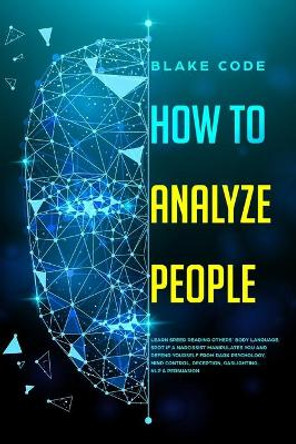 How to Analyze People: Learn Speed Reading Others' Body Language. Spot if a Narcissist Manipulates You and Defend Yourself from Dark Psychology, Mind Control, Deception, Gaslighting, NLP & Persuasion by Blake Code 9781700387349