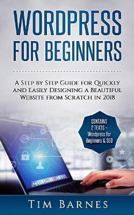Wordpress for Beginners: A Step by Step Guide for Quickly and Easily Designing a Beautiful Website from Scratch in 2018 (Contains 2 Texts - Wordpress for Beginners & SEO) by Tim Barnes 9781987701395
