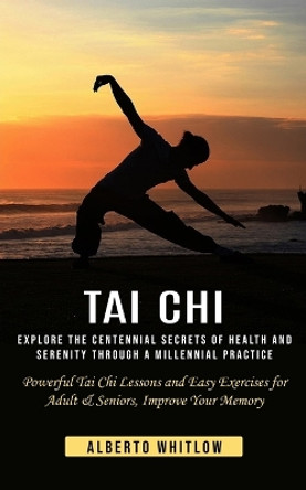 Tai Chi: Explore the Centennial Secrets of Health and Serenity through a Millennial Practice (Powerful Tai Chi Lessons and Easy Exercises for Adult & Seniors, Improve Your Memory) by Alberto Whitlow 9781999231965