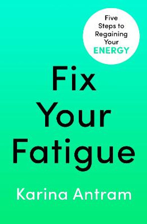 Fix Your Fatigue: 5 Steps to Regaining Your Energy by Karina Antram