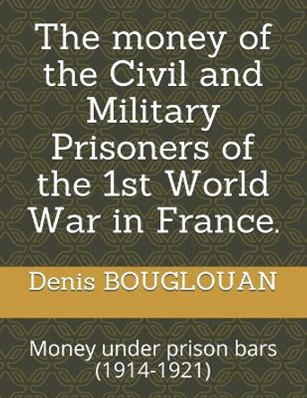 The money of the Civil and Military Prisoners of the 1st World War in France.: Money under prison bars (1914-1921) by Denis Bouglouan 9782956553038