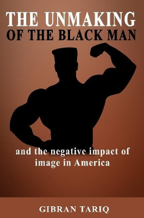 The Unmaking Of The Black Man: And The Impact Of Image In Black America by Gibran Tariq 9781732454903