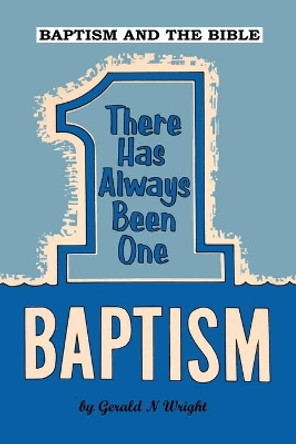 Baptism and the Bible: There Has Always Been One Baptism by Gerald Wright 9781732551145