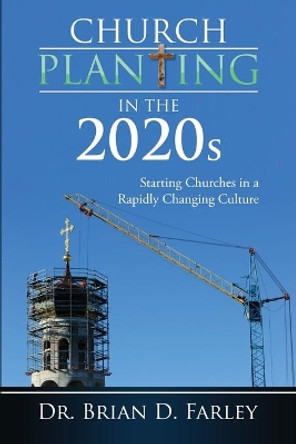 Church Planting in the 2020s: Starting Churches in a Rapidly Changing Culture by Brian D Farley 9781732591721