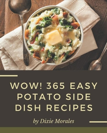 Wow! 365 Easy Potato Side Dish Recipes: Not Just an Easy Potato Side Dish Cookbook! by Dixie Morales 9798576397266