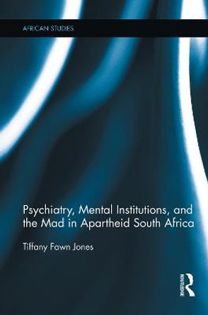 Psychiatry, Mental Institutions, and the Mad in Apartheid South Africa by Tiffany Fawn Jones