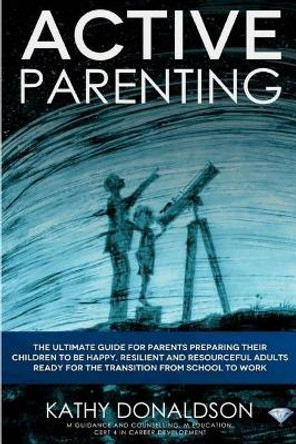 Active Parenting: The Ultimate Guide for Parents Preparing Their Children to Be Happy, Resilient and Resourceful Adults Ready for the Transition from School to Work. by Kathy Donaldson 9781979150835