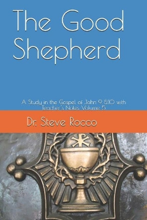 The Good Shepherd: A Study in the Gospel of John 9 &10 with Teacher's Notes by Steve Rocco D D 9798660027147