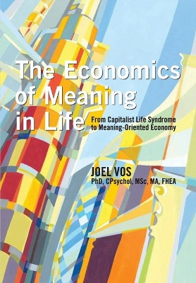 The Economics of Meaning in Life: From Capitalist Life Syndrome to Meaning-Oriented Economy by Joel Vos 9781939686572