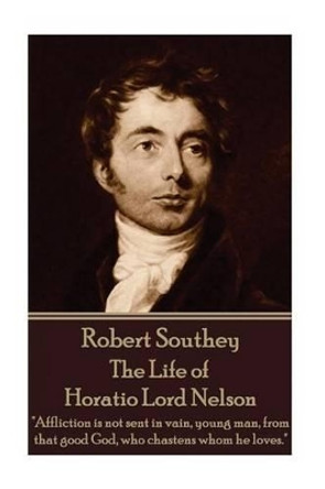 Robert Southey - The Life of Horatio Lord Nelson: &quot;Affliction Is Not Sent in Vain, Young Man, from That Good God, Who Chastens Whom He Loves.&quot; by Robert Southey 9781785434983