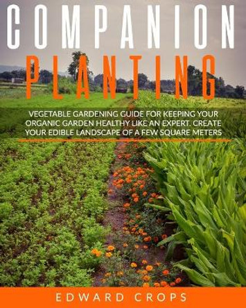 Companion Planting: Vegetable gardening guide for keeping ypur organic garden healthy like an expert. Create your edible landscape of a few square meters by Edward Crops 9798665498164