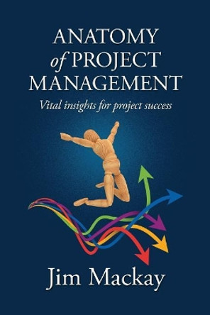 ANATOMY of PROJECT MANAGEMENT: Vital insights for project success by Jim MacKay 9781500501099