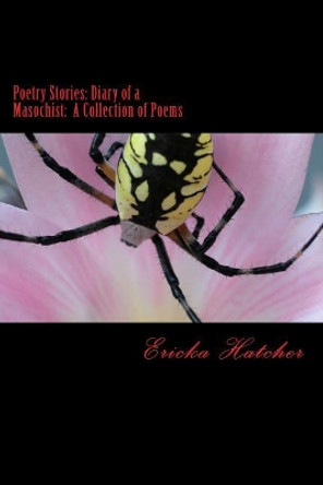Poetry Stories: Diary of a Masochist: A Collection of Poems by Ericka Hatcher 9781978251854