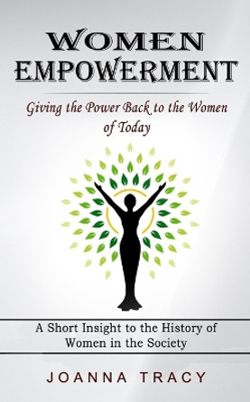 Women Empowerment: Giving the Power Back to the Women of Today (A Short Insight to the History of Women in the Society) by Joanna Tracy 9781774856161