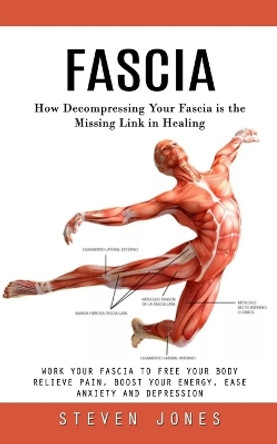 Fascia: How Decompressing Your Fascia is the Missing Link in Healing (Work Your Fascia to Free Your Body Relieve Pain, Boost Your Energy, Ease Anxiety and Depression) by Steven Jones 9781777653477