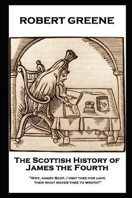 Robert Greene - The Scottish History of James the Fourth: Why, angry Scot, I visit thee for love; then what moves thee to wrath? by Robert Greene 9781787805040