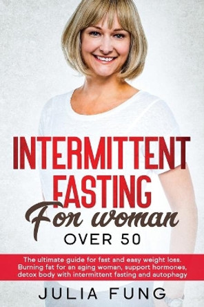 Intermittent Fasting for Women Over 50: The Ultimate Guide For Fast And Easy Weight Loss. Burning Fat For An Aging Woman, Support Hormones, Detox Body With Intermittent Fasting And Autophagy. by Julia Fung 9781801092487