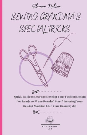 Sewing: Quick Guide to Learn to Develop Your Fashion Design for Ready-To-Wear Results! Start Mastering Your Sewing Machine Like Your Grammy Do! by Eleanor Nelson 9781803002590