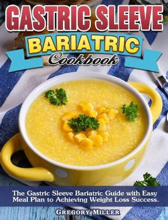 Gastric Sleeve Bariatric Cookbook: The Gastric Sleeve Bariatric Guide with Easy Meal Plan to Achieving Weight Loss Success. by Gregory Miller 9781913982898