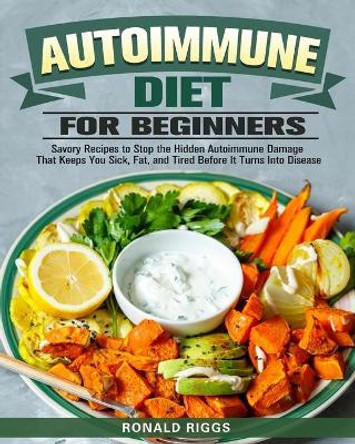 Autoimmune Diet for Beginners: Savory Recipes to Stop the Hidden Autoimmune Damage That Keeps You Sick, Fat, and Tired Before It Turns Into Disease by Ronald Riggs 9781913982966