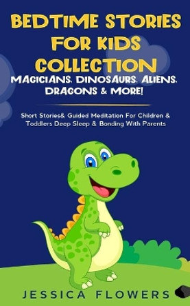 Bedtime Stories For Kids Collection- Magicians, Dinosaurs, Aliens, Dragons& More!: Short Stories& Guided Meditation For Children& Toddlers Deep Sleep& Bonding With Parents by Jessica Flowers 9781914108556