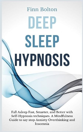 Deep Sleep Hypnosis: Fall Asleep Fast, Smarter And Better With Self-Hypnosis Techniques. A Mindfulness Guide To Say Stop Anxiety, Overthinking And Insomnia by Finn Bolton 9781914128448