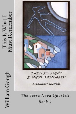 This Is What I Must Remember: Book 4: The Terra Nova Quartet by William Gough 9781927046432