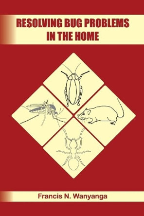 Resolving Bug Problems in the Home by Francis N Wanyanga 9798628604427