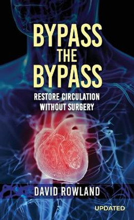 Bypass the Bypass: RESTORE CIRCULATION WITHOUT SURGERY (Revised Edition): RESTORE CIRCULATION WITHOUT SURGERY by David Rowland 9781960675712