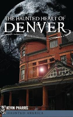 The Haunted Heart of Denver by Kevin Pharris 9781540224484