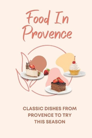 Food In Provence: Classic Dishes From Provence To Try This Season: Provence Travel Guides by Carmen Clerc 9798457508569