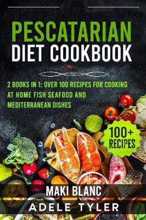 Pescatarian Diet Cookbook: 2 Books in 1: Over 100 Recipes For Cooking At Home Fish Seafood And Mediterranean Dishes by Maki Blanc 9798527860658