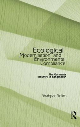 Ecological Modernisation and Environmental Compliance: The Garments Industry in Bangladesh by Shahpar Selim