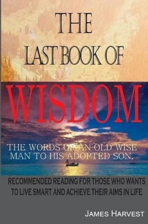 The Last Book of Wisdom: The Words of an Old Wise Man to His Adopted Son by James Harvest 9781534957862