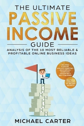 The Ultimate Passive Income Guide: Analysis of the 10 Most Reliable & Profitable Online Business Ideas including Blogging, Affiliate Marketing, Dropshipping, Ecommerce, Amazon FBA & Self-Publishing by Michael Carter 9781951595180