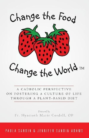 Change the Food, Change the World: A Catholic Perspective on Fostering a Culture of Life Through a Plant-Based Diet by Jennifer Sandin Adams 9781986340946