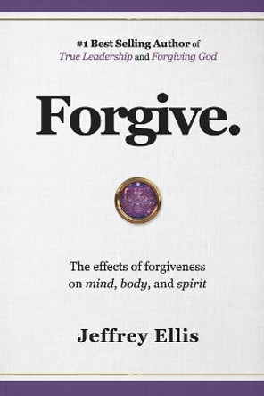 Forgive.: The Effects of Forgiveness on Body, Mind, and Spirit. by Jeffrey Ellis 9781729306567