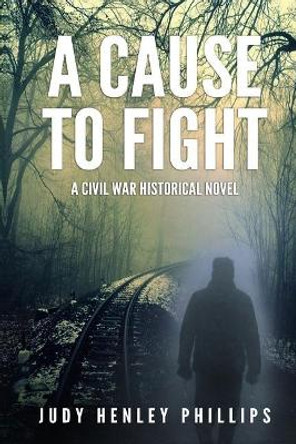 A Cause to Fight: A Civil War Historical Novel by Judy Henley Phillips 9781723098468