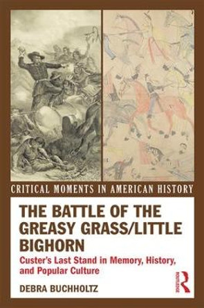 The Battle of the Greasy Grass/Little Bighorn: Custer's Last Stand in Memory, History, and Popular Culture by Debra Buchholtz