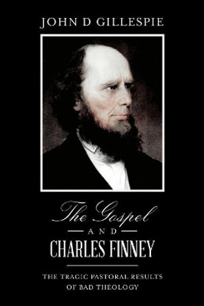 The Gospel and Charles Finney: The Tragic Pastoral Results of Bad Theology by John D Gillespie 9781982074937