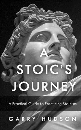 Stoicism: A Stoic's Journey: A Practical Guide to Practicing Stoicism by Garry Hudson 9781984005199
