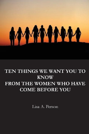 Ten Things We Want You To Know From The Women Who Have Come Before You by Lisa a Person 9781985158597