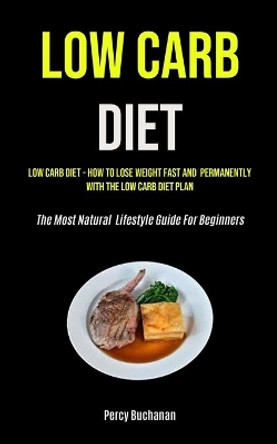 Low Carb Diet: Low Carb Diet - How To Lose Weight Fast And Permanently With The Low Carb Diet Plan (The Most Natural Lifestyle Guide For Beginners) by Percy Buchanan 9781990207877